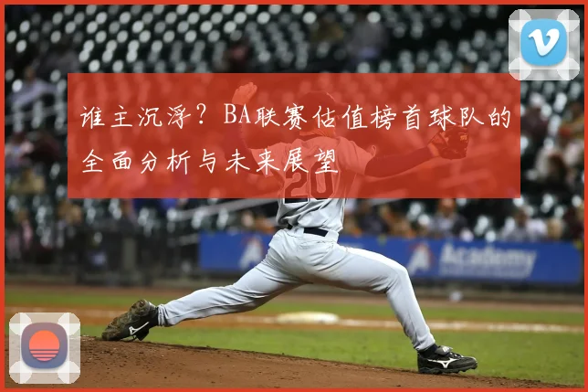 谁主沉浮?BA联赛估值榜首球队的全面分析与未来展望