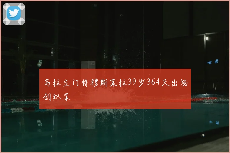 乌拉圭门将穆斯莱拉39岁364天出场创纪录