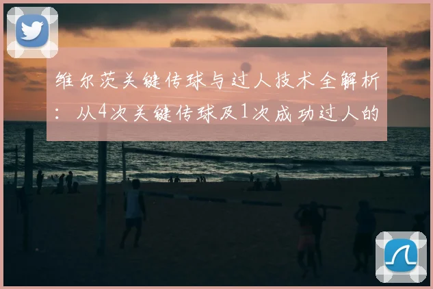 维尔茨关键传球与过人技术全解析：从4次关键传球及1次成功过人的比赛数据，深度评析其2026年球场风格与实战价值