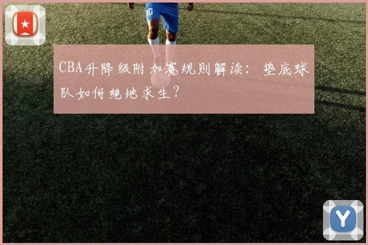 CBA升降级附加赛规则解读：垫底球队如何绝地求生？