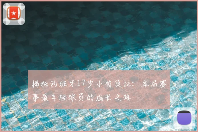 揭秘西班牙17岁小将莫拉:本届赛事最年轻球员的成长之路