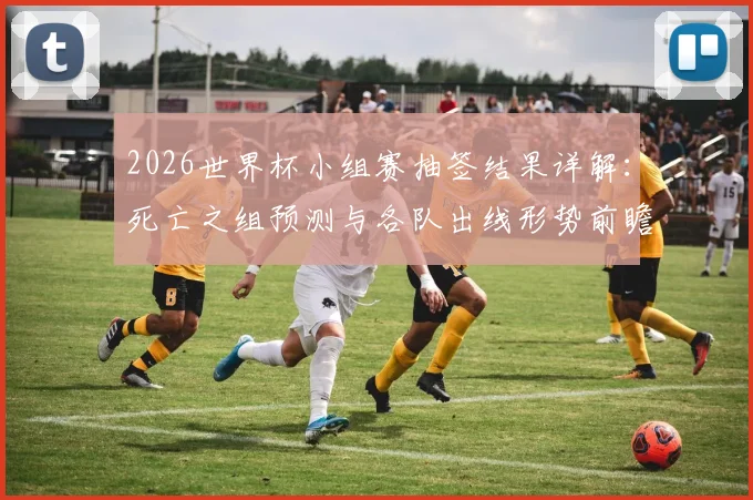 2026世界杯小组赛抽签结果详解:死亡之组预测与各队出线形势前瞻