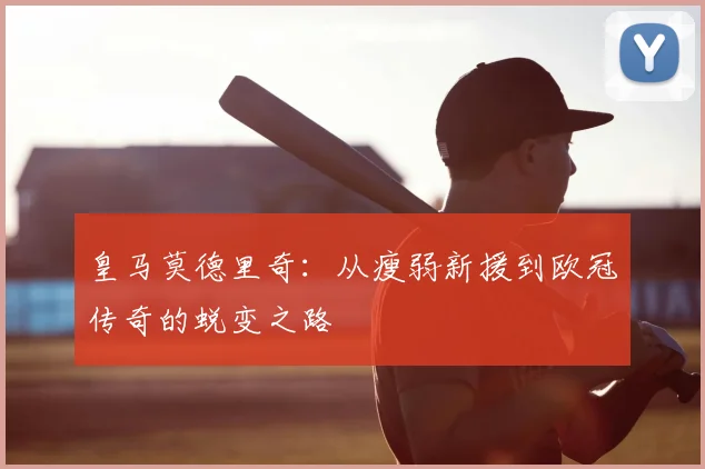 皇马莫德里奇:从瘦弱新援到欧冠传奇的蜕变之路