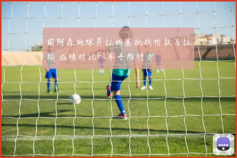 前阿森纳球员拉姆塞挑战伦敦马拉松 成绩对比F1车手维特尔