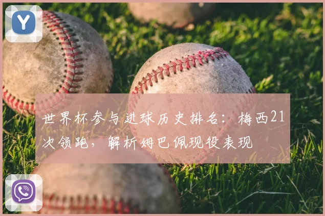 世界杯参与进球历史排名:梅西21次领跑,解析姆巴佩现役表现