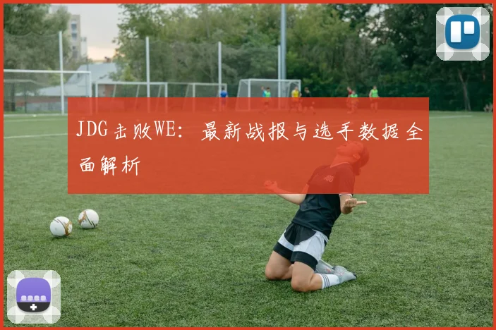 JDG击败WE:最新战报与选手数据全面解析