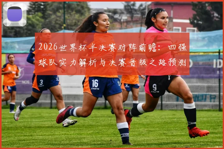 2026世界杯半决赛对阵前瞻：四强球队实力解析与决赛晋级之路预测