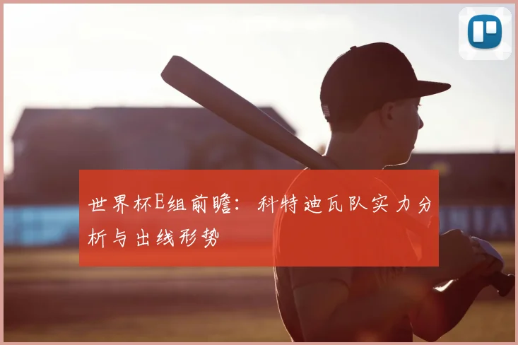世界杯E组前瞻：科特迪瓦队实力分析与出线形势