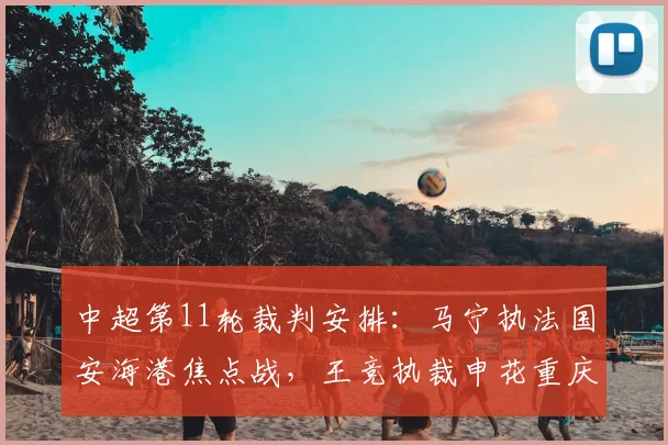 中超第11轮裁判安排：马宁执法国安海港焦点战，王竞执裁申花重庆
