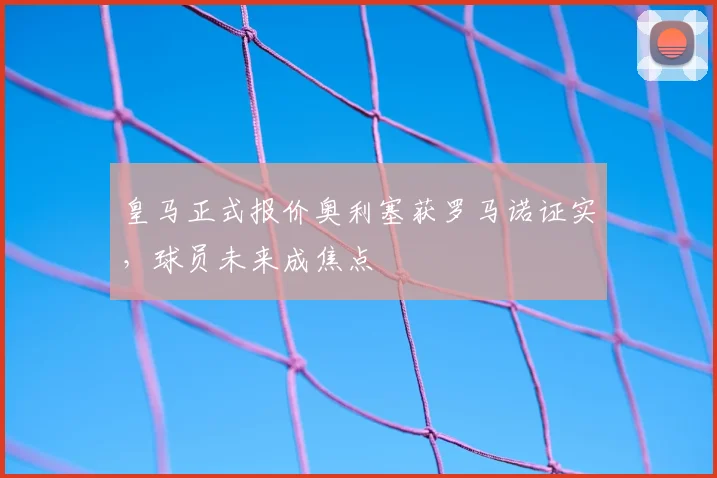皇马正式报价奥利塞获罗马诺证实,球员未来成焦点