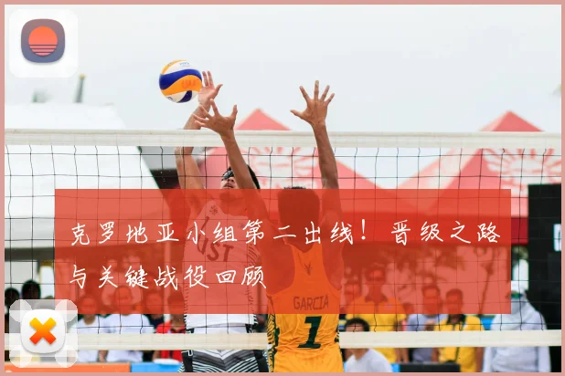 克罗地亚小组第二出线！晋级之路与关键战役回顾