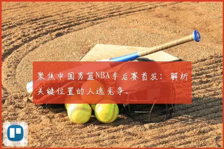 聚焦中国男篮NBA季后赛首发：解析关键位置的人选竞争。