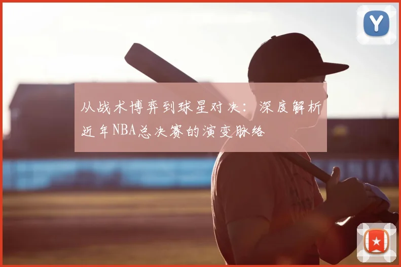 从战术博弈到球星对决:深度解析近年NBA总决赛的演变脉络