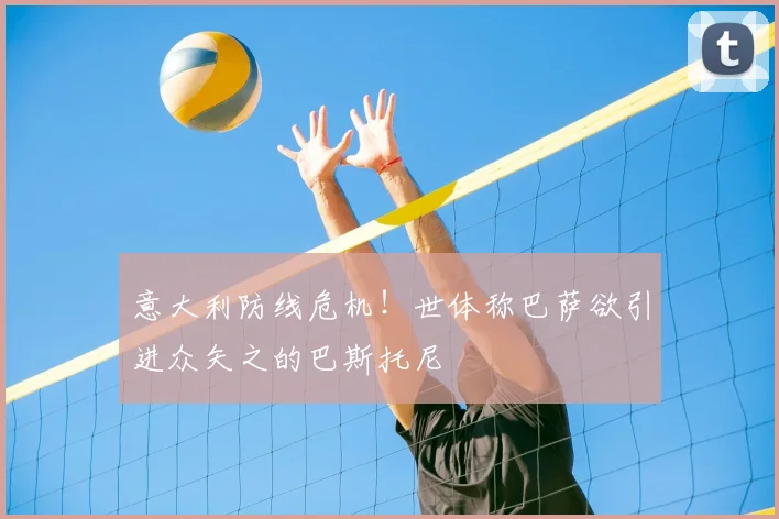 意大利防线危机！世体称巴萨欲引进众矢之的巴斯托尼