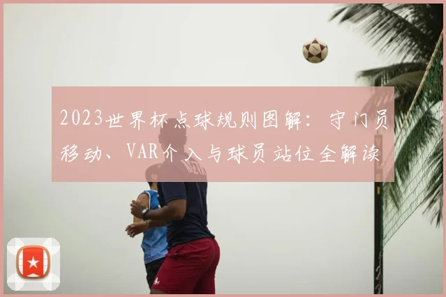 2023世界杯点球规则图解：守门员移动、VAR介入与球员站位全解读
