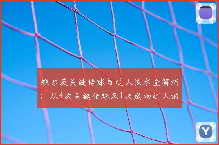 维尔茨关键传球与过人技术全解析：从4次关键传球及1次成功过人的比赛数据，深度评析其2026年球场风格与实战价值