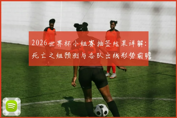 2026世界杯小组赛抽签结果详解:死亡之组预测与各队出线形势前瞻