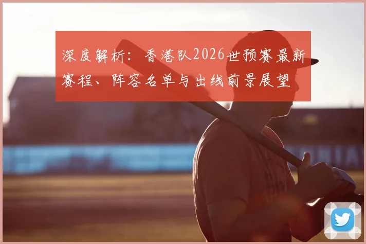深度解析:香港队2026世预赛最新赛程、阵容名单与出线前景展望