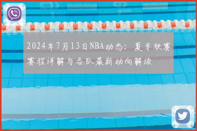 2024年7月13日NBA动态：夏季联赛赛程详解与各队最新动向解读