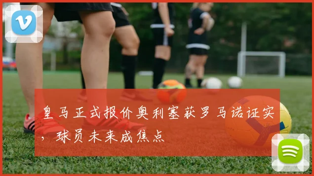 皇马正式报价奥利塞获罗马诺证实，球员未来成焦点