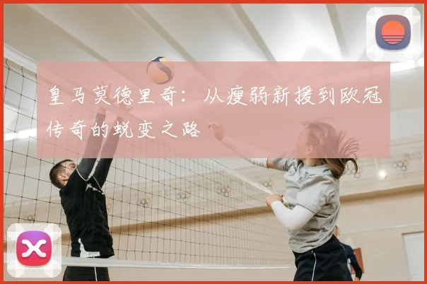 皇马莫德里奇:从瘦弱新援到欧冠传奇的蜕变之路