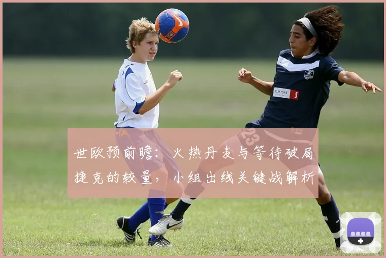 世欧预前瞻:火热丹麦与等待破局捷克的较量,小组出线关键战解析