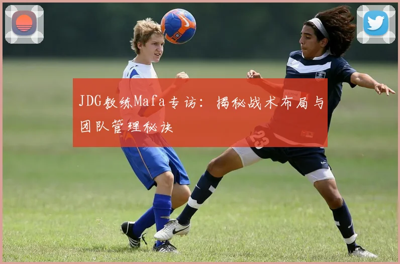 JDG教练Mafa专访：揭秘战术布局与团队管理秘诀