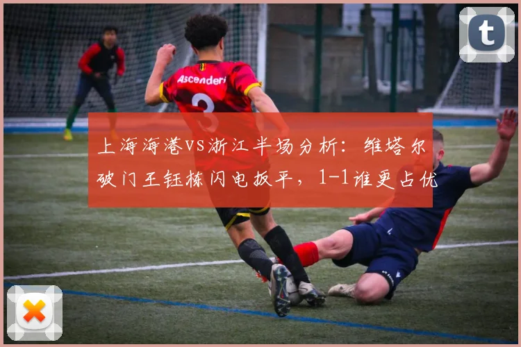上海海港vs浙江半场分析：维塔尔破门王钰栋闪电扳平，1-1谁更占优？