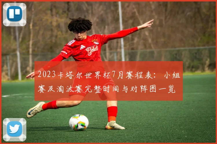 2023卡塔尔世界杯7月赛程表:小组赛及淘汰赛完整时间与对阵图一览