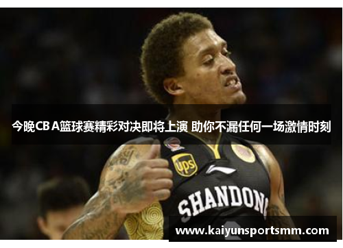 今晚CBA篮球赛精彩对决即将上演 助你不漏任何一场激情时刻